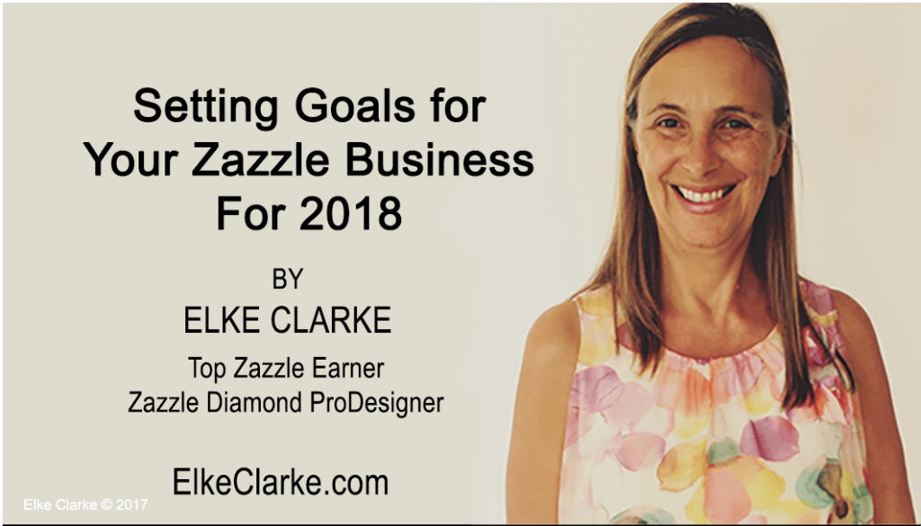 Setting Goals For Your Zazzle Business for 2018 by Elke Clarke, Top Zazzle Earner and Diamond ProDesigner