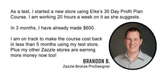 Brandon has made 600 dollars in 3 months on Zazzle after starting the 30 Day Profit Plan Advanced Zazzle Course. The course showed him how to make a profit on Zazzle.