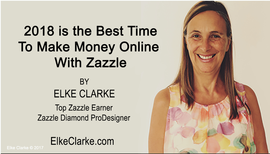 2018 Is the Best time to Make Money Online With Zazzle by Elke Clarke, Top Zazzle Earner and Diamond ProDesigner