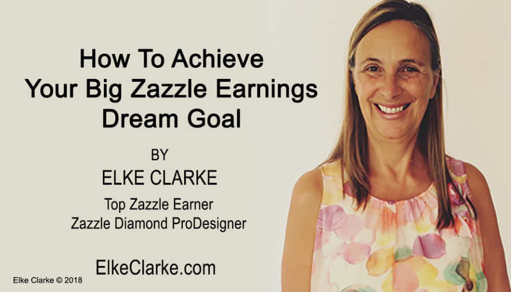 How To Achieve Your Big Zazzle Earnings Dream Goal by Elke Clarke Top Zazzle Earner
