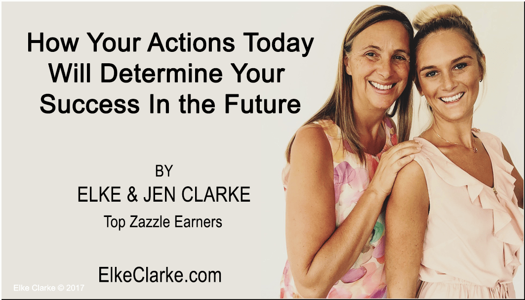 How Your Actions Today Will Determine Your Success by Elke and Jen Clarke, Top Zazzle Earners