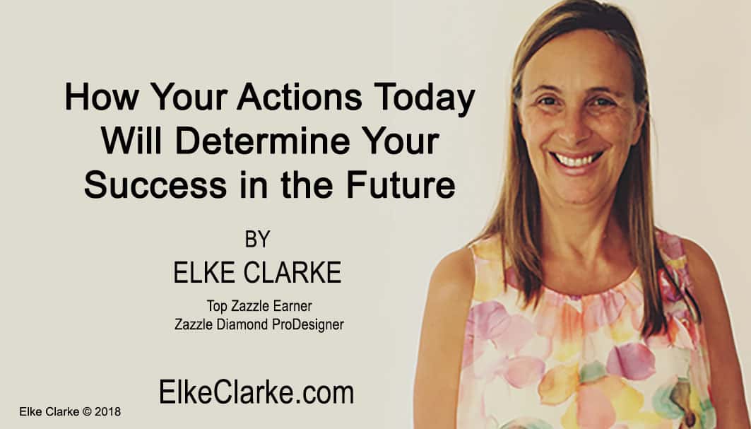 How Your Actions Today Will Determine Your Success in the Future Article by Elke Clarke Top Zazzle Earner