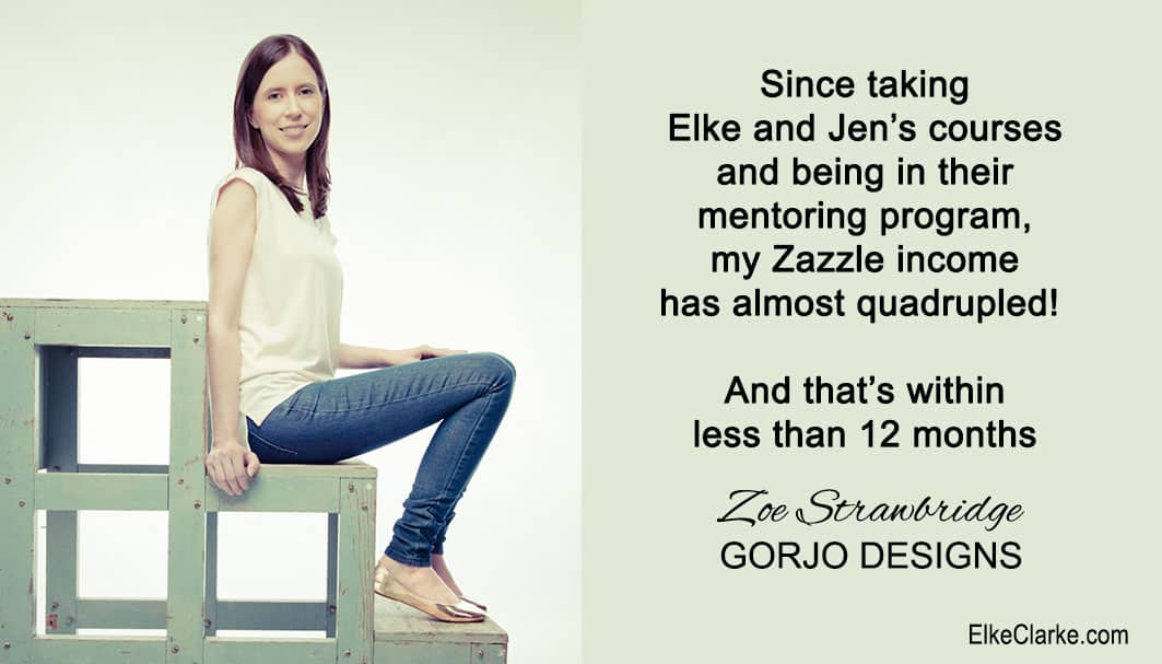 Zoe Strawbridge, Owner of Gorjo Designs. She is a member of The 5 Step Profit Plan VIP Masterclass Mentoring Membership Program with Elke Clarke. Her testimonial is only one of many proving that the power of mentoring is the key to her Zazzle success. You can be part of this mentoring program too.