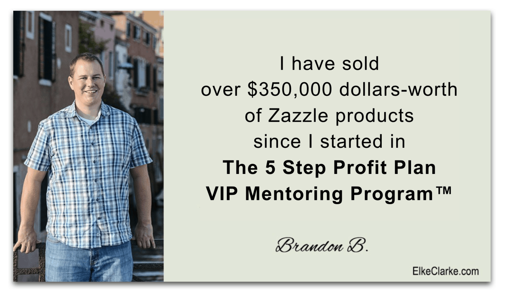 Brandon sold $350,000 US dollars-worth of Zazzle products since staring The 5 Step Profit Plan VIP Mentoring Program™ with Elke Clarke.