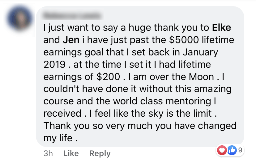 I just want to say a huge thank you to Elke and Jen. I have just passed the $5,000 lifetime earnings goal that I had set back in January 2019. At the time I set it, I had lifetime earnings of $200 on Zazzle. I am over the moon! I couldn't have done it without this amazing course and the world class mentoring I received. I feel like the sky is the limit. Thank you so much, you have changed my life. 