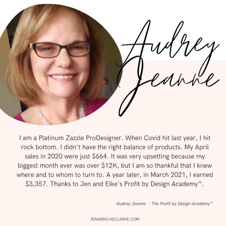 Audrey Jeanne Roberts sales on Zazzle decreased greatly with COVID in 2020. Audrey Jeanne signed up for Jen and Elke Clarke’s The Profit by Design Academy™ and one year later in March 2020 she earned over $3000.